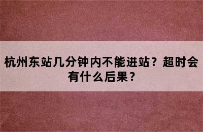 杭州东站几分钟内不能进站？超时会有什么后果？