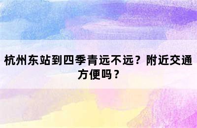 杭州东站到四季青远不远？附近交通方便吗？
