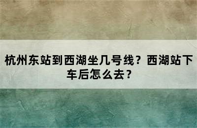 杭州东站到西湖坐几号线？西湖站下车后怎么去？