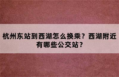 杭州东站到西湖怎么换乘？西湖附近有哪些公交站？