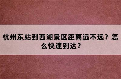杭州东站到西湖景区距离远不远？怎么快速到达？