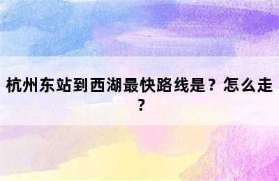 杭州东站到西湖最快路线是？怎么走？