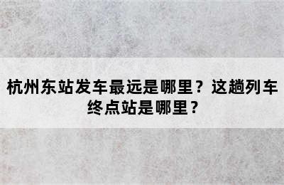杭州东站发车最远是哪里？这趟列车终点站是哪里？