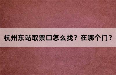 杭州东站取票口怎么找？在哪个门？