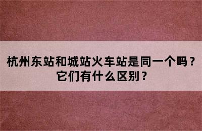 杭州东站和城站火车站是同一个吗？它们有什么区别？