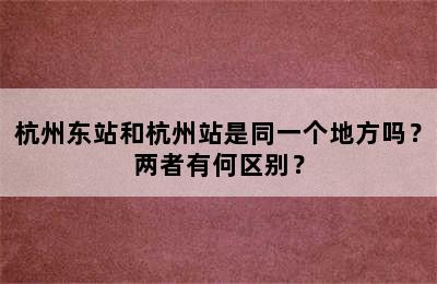 杭州东站和杭州站是同一个地方吗？两者有何区别？