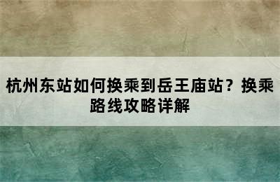 杭州东站如何换乘到岳王庙站？换乘路线攻略详解