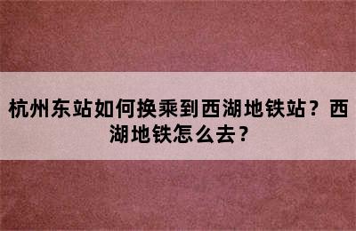 杭州东站如何换乘到西湖地铁站？西湖地铁怎么去？