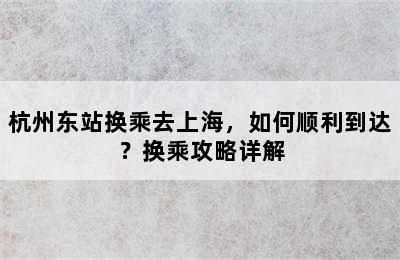 杭州东站换乘去上海，如何顺利到达？换乘攻略详解