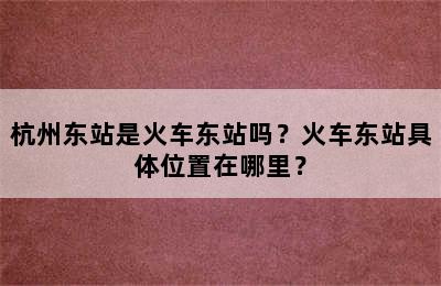 杭州东站是火车东站吗？火车东站具体位置在哪里？