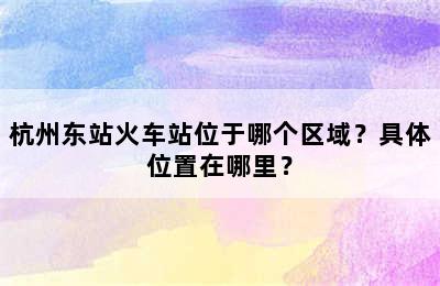 杭州东站火车站位于哪个区域？具体位置在哪里？