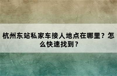 杭州东站私家车接人地点在哪里？怎么快速找到？
