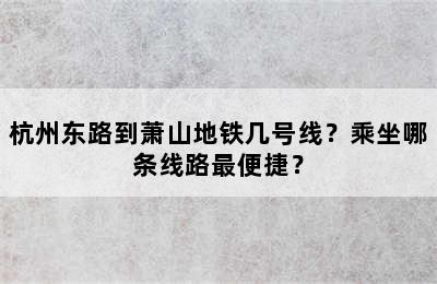 杭州东路到萧山地铁几号线？乘坐哪条线路最便捷？