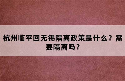杭州临平回无锡隔离政策是什么？需要隔离吗？