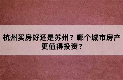 杭州买房好还是苏州？哪个城市房产更值得投资？