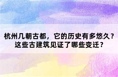 杭州几朝古都，它的历史有多悠久？这些古建筑见证了哪些变迁？