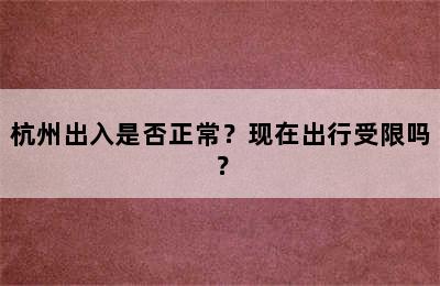 杭州出入是否正常？现在出行受限吗？