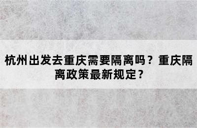 杭州出发去重庆需要隔离吗？重庆隔离政策最新规定？