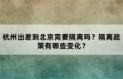 杭州出差到北京需要隔离吗？隔离政策有哪些变化？