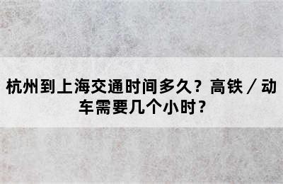 杭州到上海交通时间多久？高铁／动车需要几个小时？