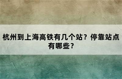 杭州到上海高铁有几个站？停靠站点有哪些？