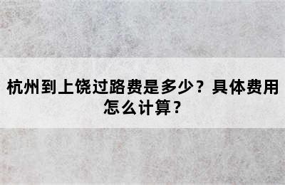 杭州到上饶过路费是多少？具体费用怎么计算？
