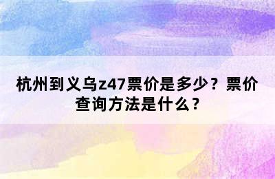 杭州到义乌z47票价是多少？票价查询方法是什么？
