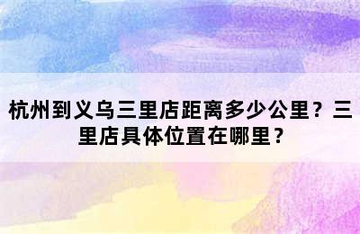 杭州到义乌三里店距离多少公里？三里店具体位置在哪里？