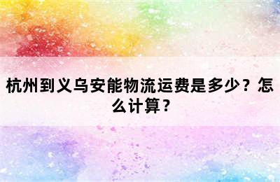 杭州到义乌安能物流运费是多少？怎么计算？