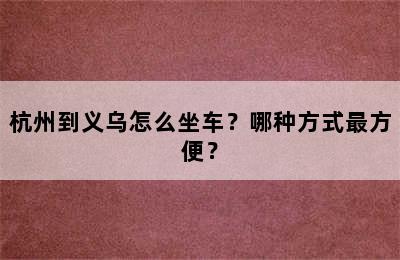杭州到义乌怎么坐车？哪种方式最方便？