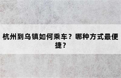 杭州到乌镇如何乘车？哪种方式最便捷？