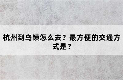杭州到乌镇怎么去？最方便的交通方式是？