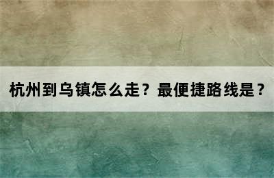 杭州到乌镇怎么走？最便捷路线是？
