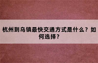 杭州到乌镇最快交通方式是什么？如何选择？
