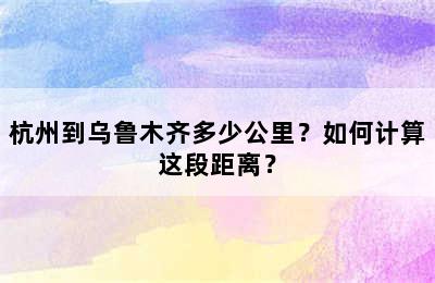 杭州到乌鲁木齐多少公里？如何计算这段距离？