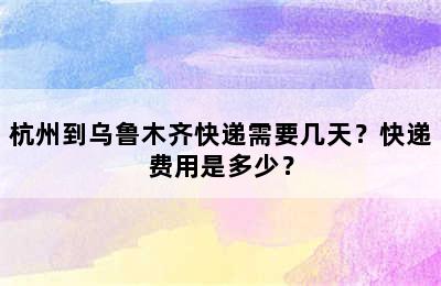 杭州到乌鲁木齐快递需要几天？快递费用是多少？