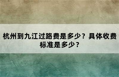 杭州到九江过路费是多少？具体收费标准是多少？