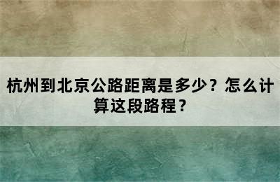 杭州到北京公路距离是多少？怎么计算这段路程？