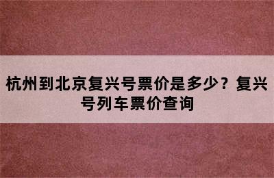 杭州到北京复兴号票价是多少？复兴号列车票价查询