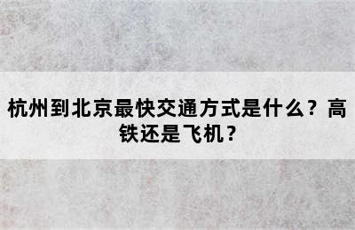 杭州到北京最快交通方式是什么？高铁还是飞机？