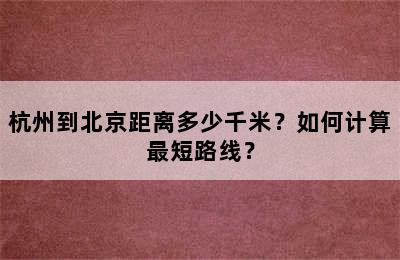 杭州到北京距离多少千米？如何计算最短路线？