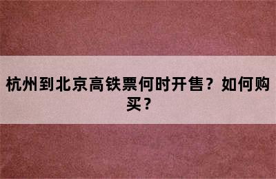 杭州到北京高铁票何时开售？如何购买？