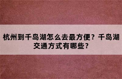 杭州到千岛湖怎么去最方便？千岛湖交通方式有哪些？