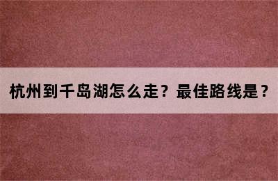 杭州到千岛湖怎么走？最佳路线是？