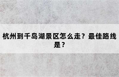 杭州到千岛湖景区怎么走？最佳路线是？
