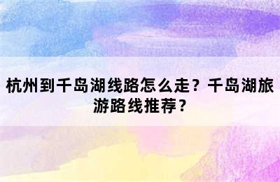 杭州到千岛湖线路怎么走？千岛湖旅游路线推荐？