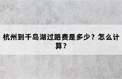 杭州到千岛湖过路费是多少？怎么计算？