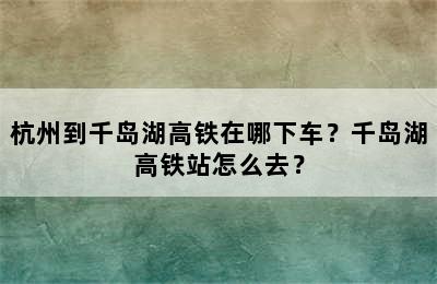 杭州到千岛湖高铁在哪下车？千岛湖高铁站怎么去？