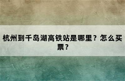 杭州到千岛湖高铁站是哪里？怎么买票？