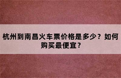 杭州到南昌火车票价格是多少？如何购买最便宜？